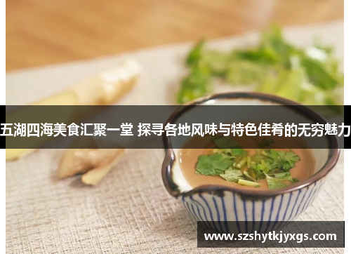 五湖四海美食汇聚一堂 探寻各地风味与特色佳肴的无穷魅力